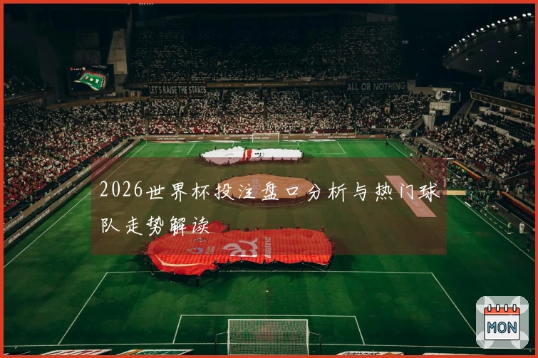 2026世界杯投注盘口分析与热门球队走势解读