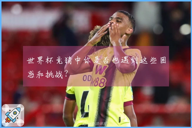 世界杯竞猜中你是否也遇到这些困惑和挑战？