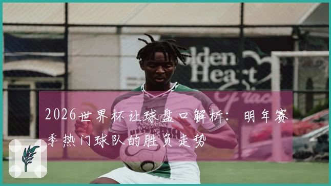 2026世界杯让球盘口解析：明年赛季热门球队的胜负走势