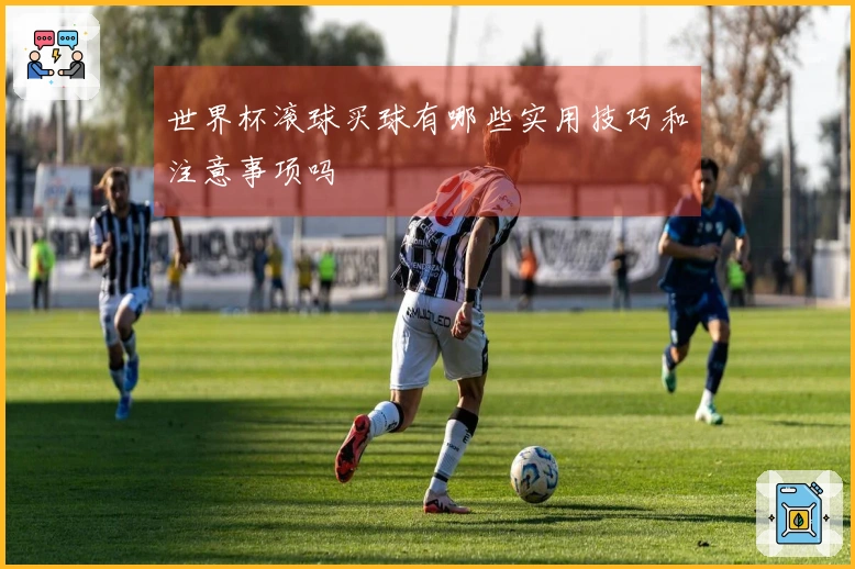 世界杯滚球买球有哪些实用技巧和注意事项吗