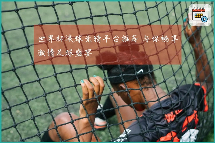 世界杯滚球竞猜平台推荐 与你畅享激情足球盛宴