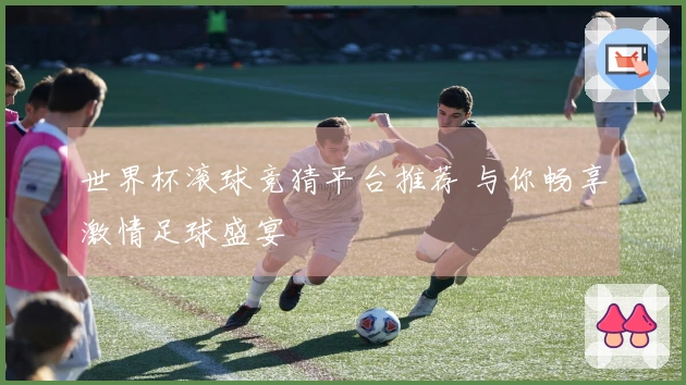 世界杯滚球竞猜平台推荐 与你畅享激情足球盛宴