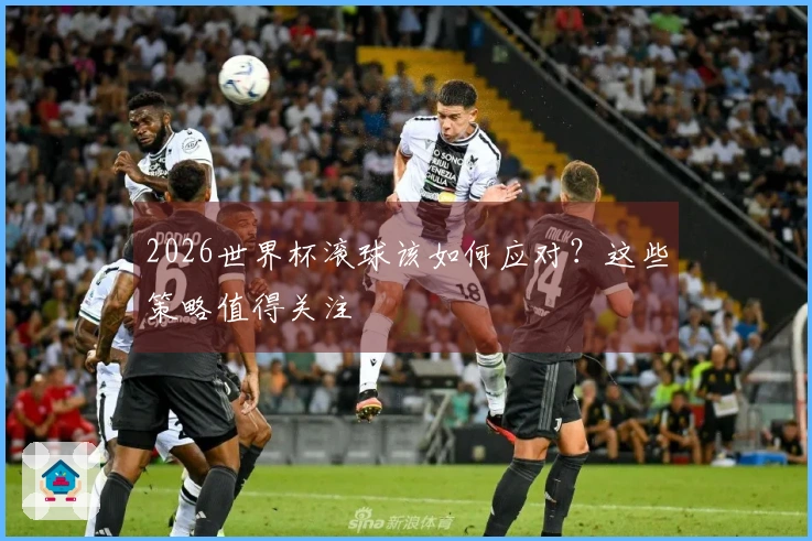 2026世界杯滚球该如何应对？这些策略值得关注