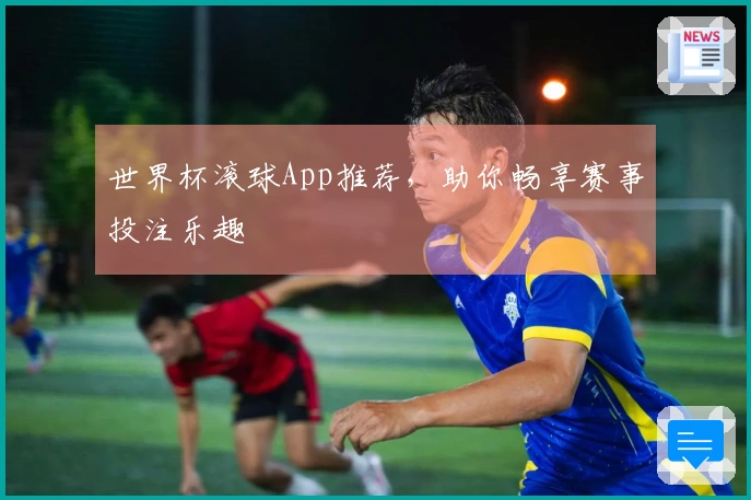 世界杯滚球App推荐，助你畅享赛事投注乐趣