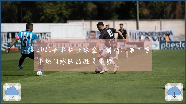 2026世界杯让球盘口解析：明年赛季热门球队的胜负走势