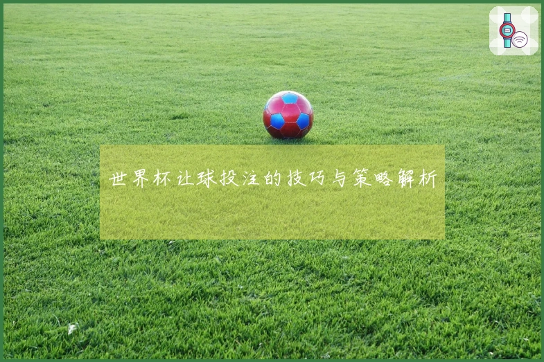 世界杯让球投注的技巧与策略解析