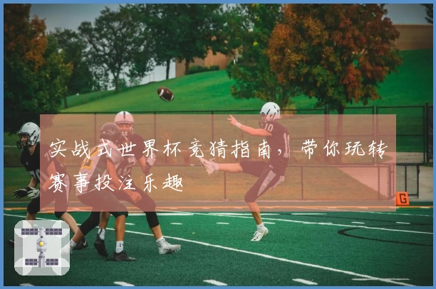 实战式世界杯竞猜指南，带你玩转赛事投注乐趣